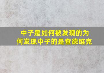 中子是如何被发现的为何发现中子的是查德维克