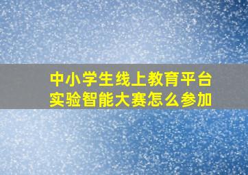 中小学生线上教育平台实验智能大赛怎么参加