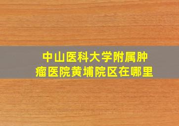 中山医科大学附属肿瘤医院黄埔院区在哪里