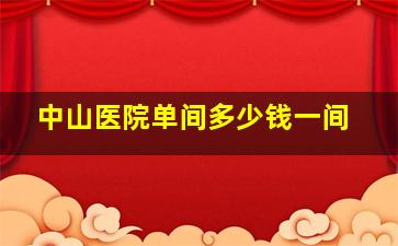 中山医院单间多少钱一间