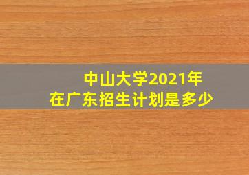 中山大学2021年在广东招生计划是多少