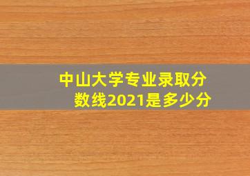 中山大学专业录取分数线2021是多少分