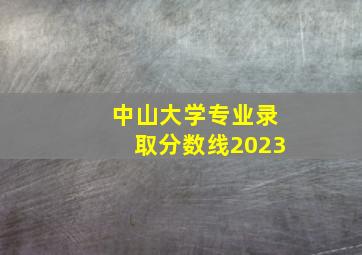 中山大学专业录取分数线2023