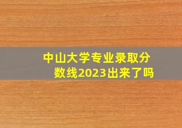 中山大学专业录取分数线2023出来了吗