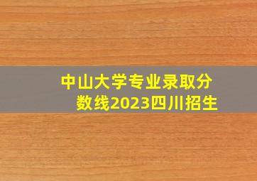 中山大学专业录取分数线2023四川招生