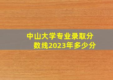 中山大学专业录取分数线2023年多少分