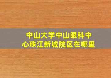 中山大学中山眼科中心珠江新城院区在哪里