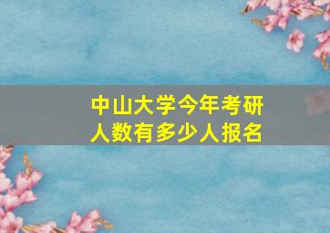 中山大学今年考研人数有多少人报名