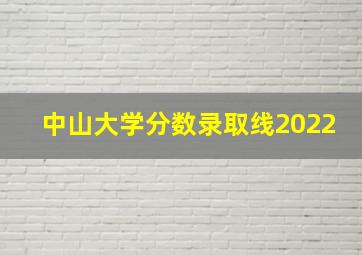 中山大学分数录取线2022