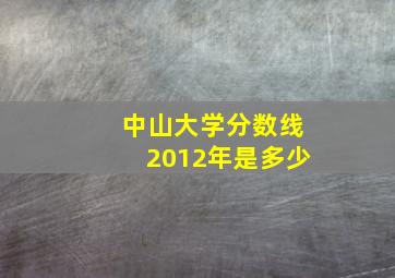 中山大学分数线2012年是多少