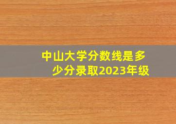 中山大学分数线是多少分录取2023年级