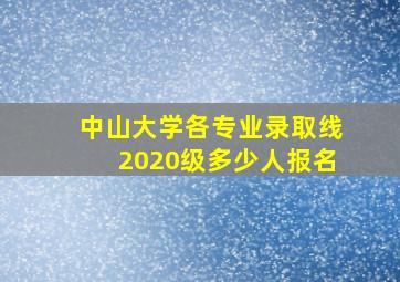 中山大学各专业录取线2020级多少人报名