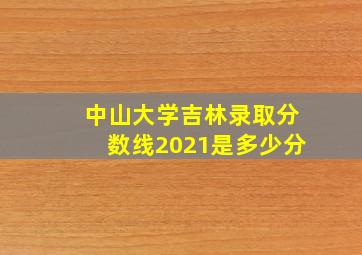 中山大学吉林录取分数线2021是多少分