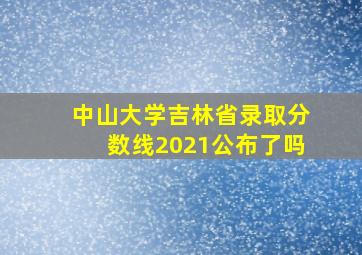 中山大学吉林省录取分数线2021公布了吗