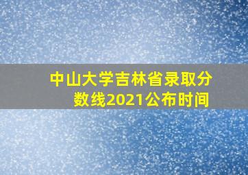 中山大学吉林省录取分数线2021公布时间