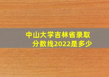 中山大学吉林省录取分数线2022是多少