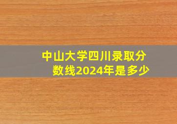 中山大学四川录取分数线2024年是多少