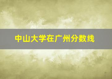 中山大学在广州分数线