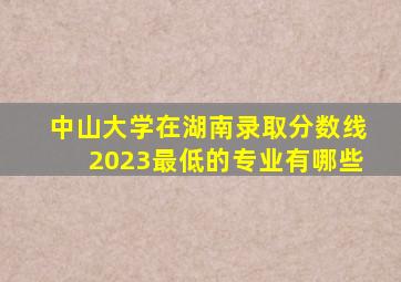 中山大学在湖南录取分数线2023最低的专业有哪些