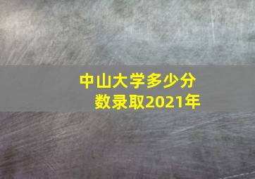 中山大学多少分数录取2021年