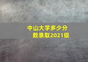 中山大学多少分数录取2021级