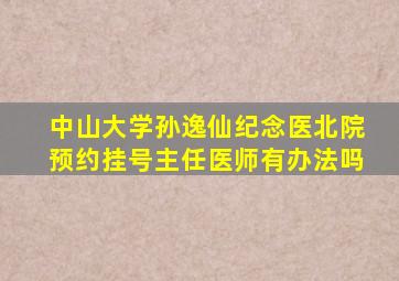 中山大学孙逸仙纪念医北院预约挂号主任医师有办法吗