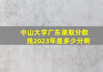 中山大学广东录取分数线2023年是多少分啊