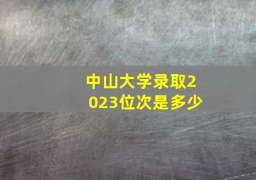 中山大学录取2023位次是多少