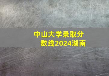 中山大学录取分数线2024湖南