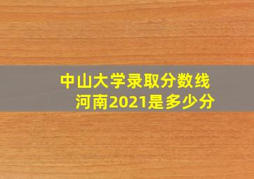 中山大学录取分数线河南2021是多少分