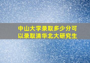 中山大学录取多少分可以录取清华北大研究生