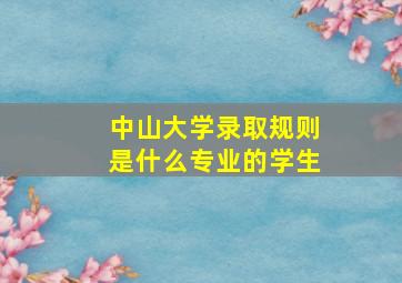 中山大学录取规则是什么专业的学生