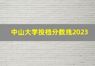 中山大学投档分数线2023