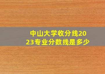 中山大学收分线2023专业分数线是多少