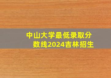 中山大学最低录取分数线2024吉林招生