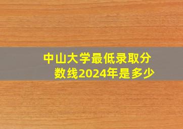 中山大学最低录取分数线2024年是多少