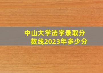 中山大学法学录取分数线2023年多少分