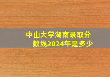 中山大学湖南录取分数线2024年是多少