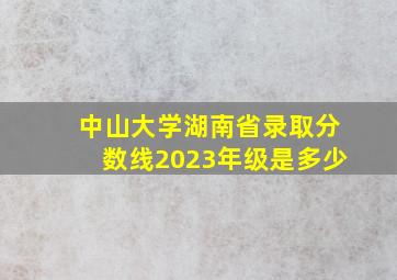 中山大学湖南省录取分数线2023年级是多少