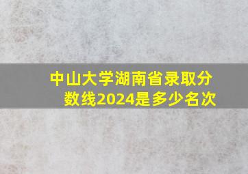 中山大学湖南省录取分数线2024是多少名次