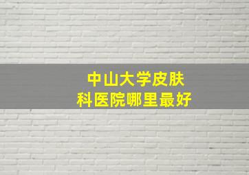 中山大学皮肤科医院哪里最好