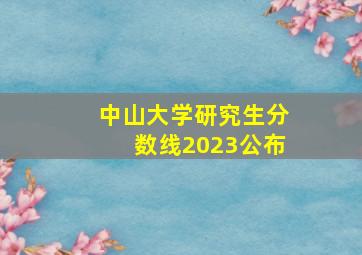 中山大学研究生分数线2023公布