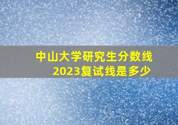 中山大学研究生分数线2023复试线是多少