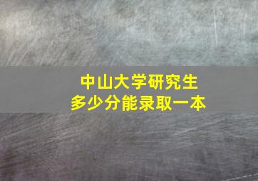 中山大学研究生多少分能录取一本