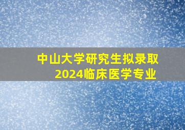 中山大学研究生拟录取2024临床医学专业