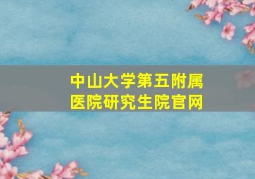 中山大学第五附属医院研究生院官网