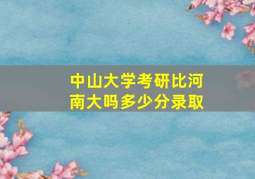 中山大学考研比河南大吗多少分录取