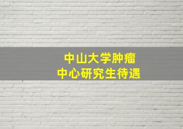 中山大学肿瘤中心研究生待遇