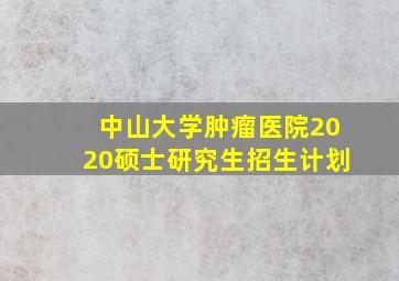 中山大学肿瘤医院2020硕士研究生招生计划