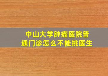 中山大学肿瘤医院普通门诊怎么不能挑医生